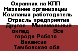 Охранник на КПП › Название организации ­ Компания-работодатель › Отрасль предприятия ­ Другое › Минимальный оклад ­ 38 000 - Все города Работа » Вакансии   . Тамбовская обл.,Моршанск г.